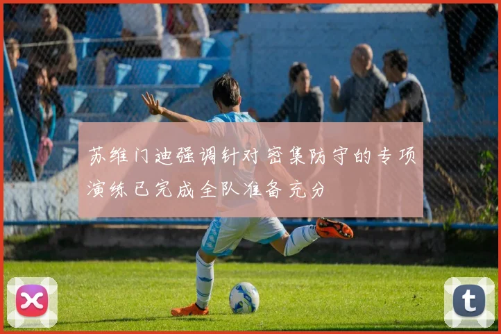 苏维门迪强调针对密集防守的专项演练已完成全队准备充分