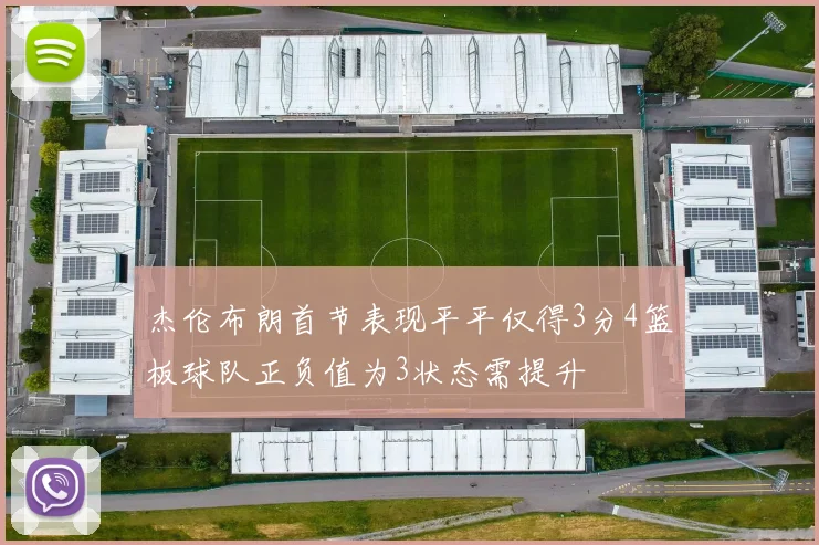 杰伦布朗首节表现平平仅得3分4篮板球队正负值为3状态需提升