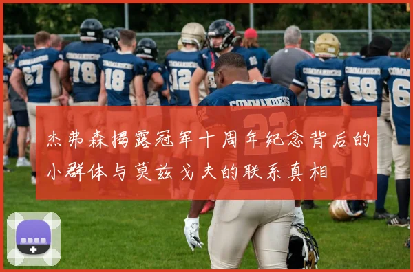 杰弗森揭露冠军十周年纪念背后的小群体与莫兹戈夫的联系真相
