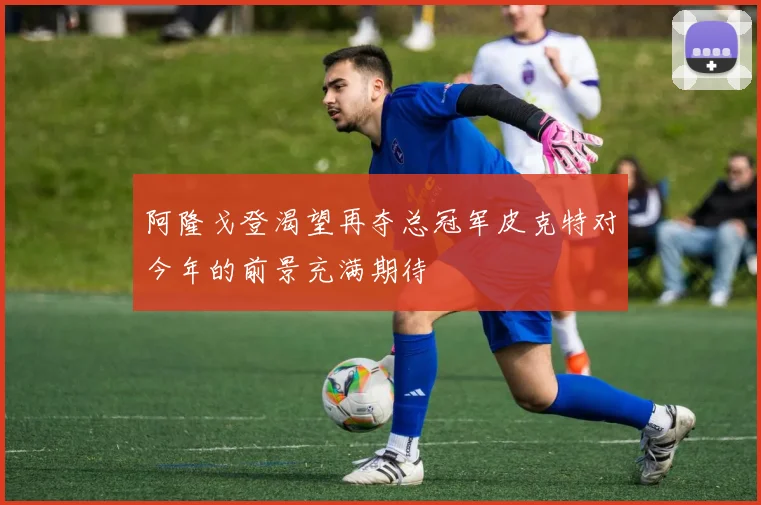阿隆戈登渴望再夺总冠军皮克特对今年的前景充满期待