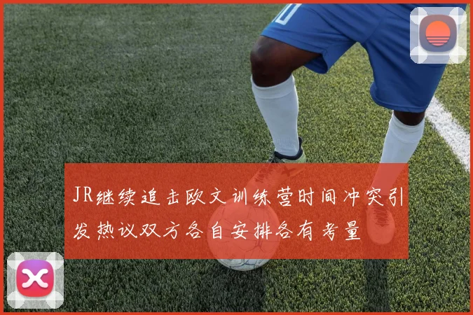 JR继续追击欧文训练营时间冲突引发热议双方各自安排各有考量