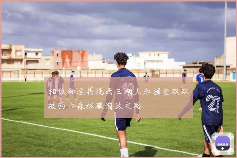 相似命运再现西三湖人和掘金双双被西六森林狼淘汰之路