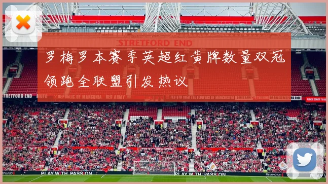 罗梅罗本赛季英超红黄牌数量双冠领跑全联盟引发热议
