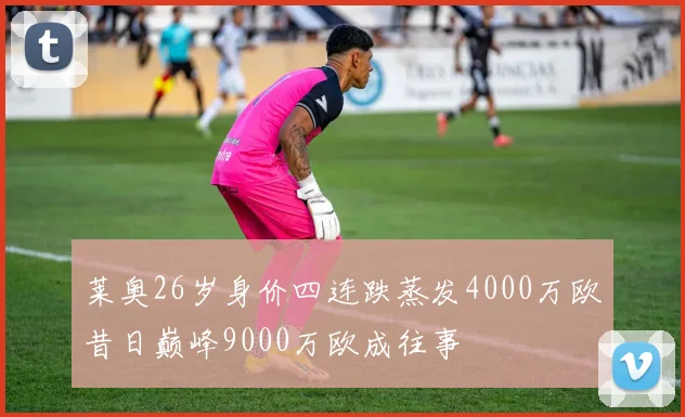 莱奥26岁身价四连跌蒸发4000万欧昔日巅峰9000万欧成往事