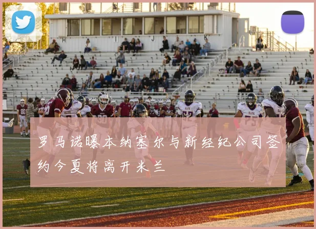 罗马诺曝本纳塞尔与新经纪公司签约今夏将离开米兰