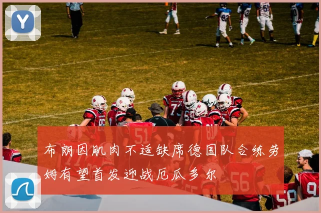 布朗因肌肉不适缺席德国队合练劳姆有望首发迎战厄瓜多尔