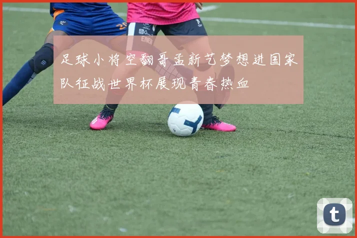 足球小将空翻哥孟新艺梦想进国家队征战世界杯展现青春热血