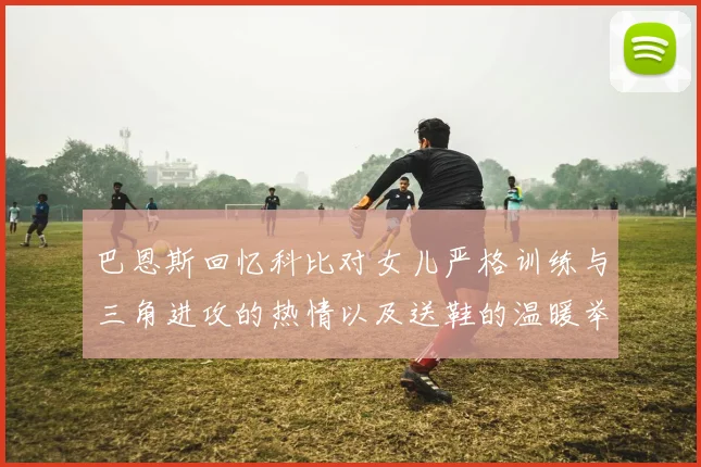 巴恩斯回忆科比对女儿严格训练与三角进攻的热情以及送鞋的温暖举动