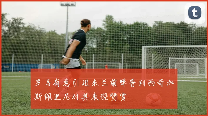 罗马有意引进米兰前锋普利西奇加斯佩里尼对其表现赞赏