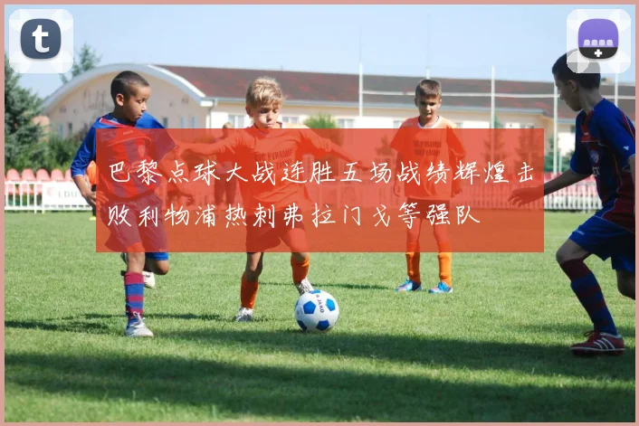 巴黎点球大战连胜五场战绩辉煌击败利物浦热刺弗拉门戈等强队