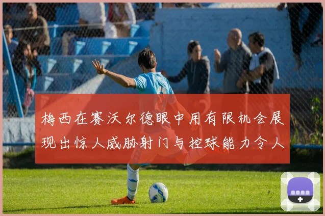 梅西在赛沃尔德眼中用有限机会展现出惊人威胁射门与控球能力令人赞叹