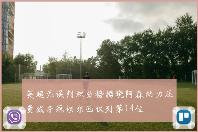 英超无误判积分榜揭晓阿森纳力压曼城夺冠切尔西仅列第14位