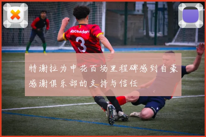 特谢拉为申花百场里程碑感到自豪感谢俱乐部的支持与信任