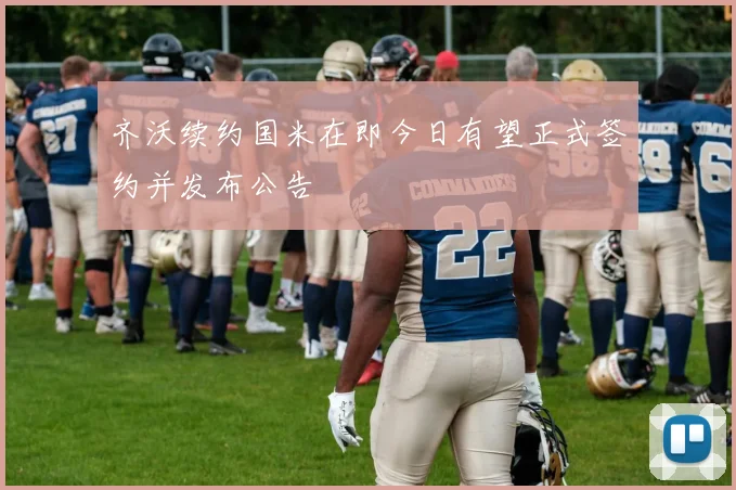 齐沃续约国米在即今日有望正式签约并发布公告