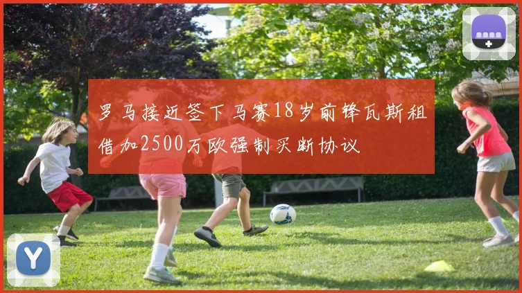 罗马接近签下马赛18岁前锋瓦斯租借加2500万欧强制买断协议