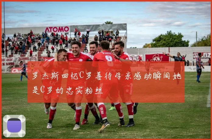罗杰斯回忆C罗善待母亲感动瞬间她是C罗的忠实粉丝