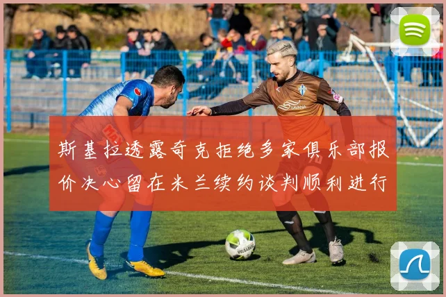 斯基拉透露奇克拒绝多家俱乐部报价决心留在米兰续约谈判顺利进行