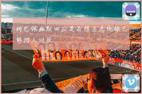 姆巴佩幽默回应是否想当总统称已够招人讨厌