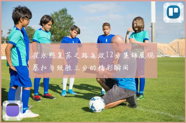 崔永熙复苏之路高效12分集锦展现暴扣与致胜三分的精彩瞬间