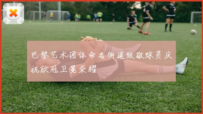 巴黎艺术团体命名街道致敬球员庆祝欧冠卫冕荣耀