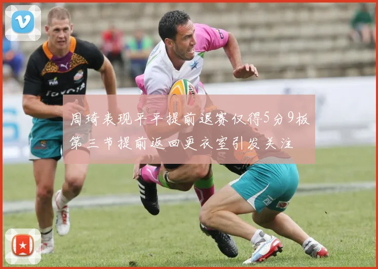 周琦表现平平提前退赛仅得5分9板第三节提前返回更衣室引发关注