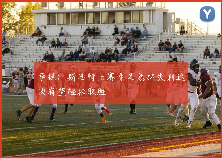 萨顿：斯洛特上赛季足总杯失利这次有望轻松取胜