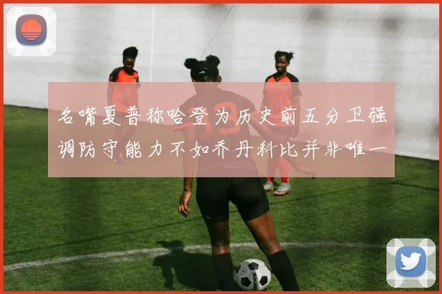 名嘴夏普称哈登为历史前五分卫强调防守能力不如乔丹科比并非唯一标准