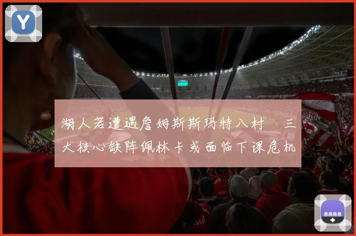 湖人若遭遇詹姆斯斯玛特八村塁三大核心缺阵佩林卡或面临下课危机