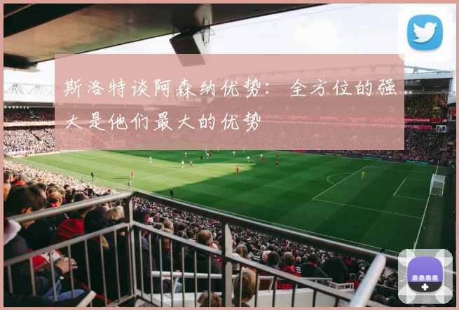 斯洛特谈阿森纳优势：全方位的强大是他们最大的优势