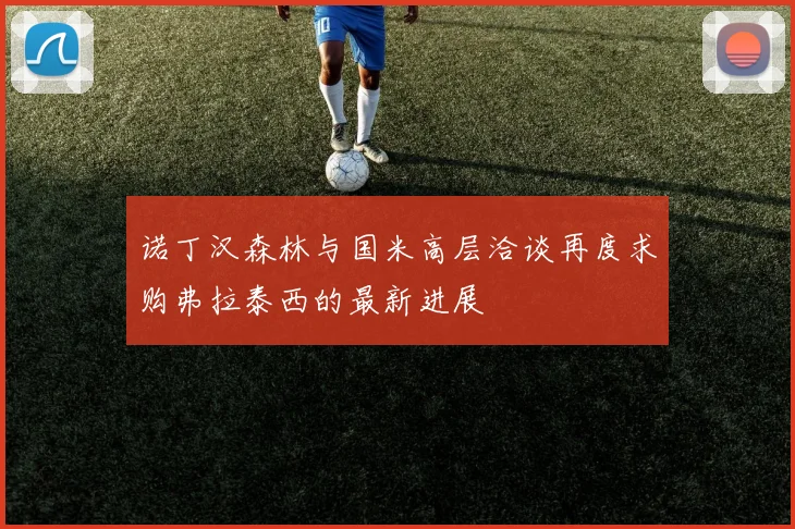 诺丁汉森林与国米高层洽谈再度求购弗拉泰西的最新进展