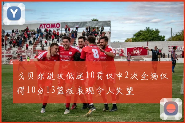 戈贝尔进攻低迷10罚仅中2次全场仅得10分13篮板表现令人失望