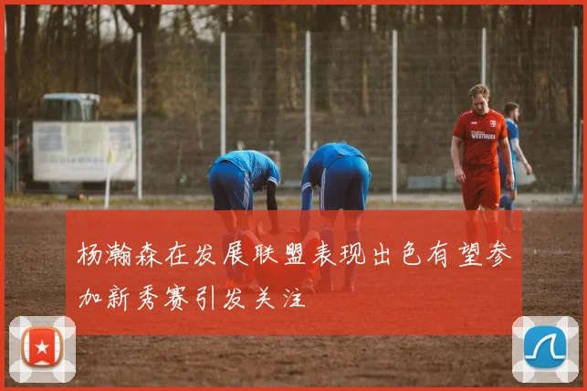 杨瀚森在发展联盟表现出色有望参加新秀赛引发关注